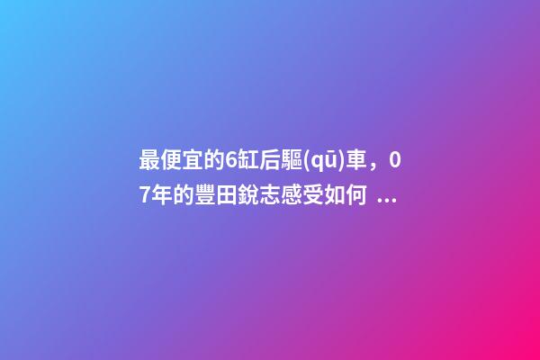 最便宜的6缸后驅(qū)車，07年的豐田銳志感受如何？售價(jià)不過幾萬塊